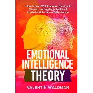 Waldman, Valentin Emotional Intelligence Theory: How to Lead With Empathy, Emotional Maturity, and Agility to Let Go of Control and Become a Better Person (Better You Series) Waldman, Valentin Emotional Intelligence Theory: How to Lead With Empathy, Emotional Maturity, and Agility to Let Go of Control and Become a Better Person (Better You Series)