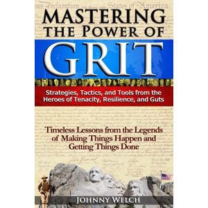 Welch, Johnny Mastering the Power of Grit: Strategies, Tactics, and Tools from the Heroes of Tenacity, Resilience, and Guts: Timeless Lessons from the Legends of Making Things Happen and Getting Things Done Welch, Johnny Mastering the Power of Grit: Strategies, Tactics, and Tools from the Heroes of Tenacity, Resilience, and Guts: Timeless Lessons from the Legends of Making Things Happen and Getting Things Done