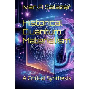 Salazar, Ivan A Historical Quantum Materialism: A Critical Synthesis (Historical Materialism for the 21st Century) Salazar, Ivan A Historical Quantum Materialism: A Critical Synthesis (Historical Materialism for the 21st Century)