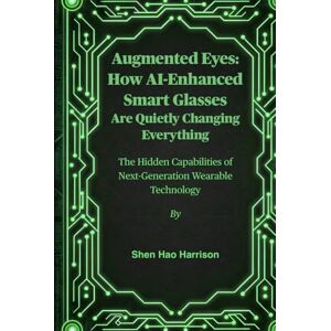 Harrison, Shen Hao Augmented Eyes: How AI-Enhanced Smart Glasses Are Quietly Changing Everything: The Hidden Capabilities of Next-Generation Wearable Technology Harrison, Shen Hao Augmented Eyes: How AI-Enhanced Smart Glasses Are Quietly Changing Everything: The Hidden Capabilities of Next-Generation Wearable Technology