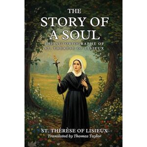 ST. THÉRÈSE OF LISIEUX THE STORY OF A SOUL: THE AUTOBIOGRAPHY OF , With Additional Writings, Prayers, and Sayings of St. Thérèse ST. THÉRÈSE OF LISIEUX THE STORY OF A SOUL: THE AUTOBIOGRAPHY OF , With Additional Writings, Prayers, and Sayings of St. Thérèse