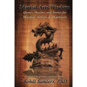 Sanders Ph.D., Bohdi Martial Arts Wisdom: Quotes, Maxims, and Stories for Martial Artists and Warriors Sanders Ph.D., Bohdi Martial Arts Wisdom: Quotes, Maxims, and Stories for Martial Artists and Warriors