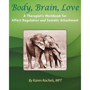 Rachels, Karen Body, Brain, Love: A Therapist's Workbook for Affect Regulation and Somatic Attachment Rachels, Karen Body, Brain, Love: A Therapist's Workbook for Affect Regulation and Somatic Attachment