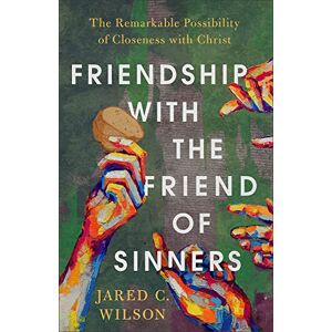 Wilson Friendship with the Friend of Sinners: The Remarkable Possibility of Closeness with Christ Wilson Friendship with the Friend of Sinners: The Remarkable Possibility of Closeness with Christ