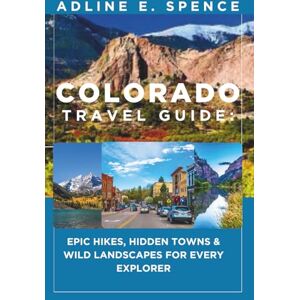 E. Spence, Adline Colorado Travel Guide:: Epic Hikes, Hidden Towns & Wild Landscapes for Every Explorer E. Spence, Adline Colorado Travel Guide:: Epic Hikes, Hidden Towns & Wild Landscapes for Every Explorer