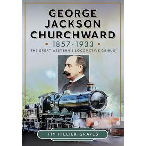 Hillier-Graves, Tim George Jackson Churchward, 1857-1933: The Great Western's Locomotive Genius Hillier-Graves, Tim George Jackson Churchward, 1857-1933: The Great Western's Locomotive Genius