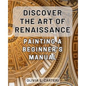 Carteri, Olivia E. Discover the Art of Renaissance Painting: A Beginner’s Manual: Unlock the Secrets of Timeless Masterpieces: Your Essential Guide to Renaissance Painting Carteri, Olivia E. Discover the Art of Renaissance Painting: A Beginner’s Manual: Unlock the Secrets of Timeless Masterpieces: Your Essential Guide to Renaissance Painting