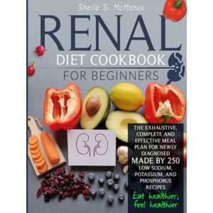 McManus, Sheila S. Renal Diet Cookbook For Beginners: The Exhaustive, Complete and Effective Meal Plan For Newly Diagnosed Made By 250 Low Sodium, Potassium, and Phosphorus Recipes To Make You Eat And Feel Healthier McManus, Sheila S. Renal Diet Cookbook For Beginners: The Exhaustive, Complete and Effective Meal Plan For Newly Diagnosed Made By 250 Low Sodium, Potassium, and Phosphorus Recipes To Make You Eat And Feel Healthier