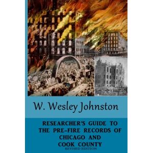 Johnston, W Wesley Researcher's Guide to the Pre-Fire Records of Chicago and Cook County: Revised Edition Johnston, W Wesley Researcher's Guide to the Pre-Fire Records of Chicago and Cook County: Revised Edition