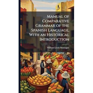 Montague, William Lewis 1831-1908 Manual of Comparative Grammar of the Spanish Language, With an Historical Introduction Montague, William Lewis 1831-1908 Manual of Comparative Grammar of the Spanish Language, With an Historical Introduction