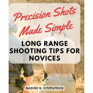 Fitzpatrick, Nadine N. Precision Shots Made Simple: Long Range Shooting Tips for Novices: Unlock the Secrets to Accurate Long Range Shooting with Easy-to-Follow Techniques Fitzpatrick, Nadine N. Precision Shots Made Simple: Long Range Shooting Tips for Novices: Unlock the Secrets to Accurate Long Range Shooting with Easy-to-Follow Techniques