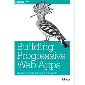 Ater, Tal Building Progressive Web Apps: Bringing the power of native to the browser Ater, Tal Building Progressive Web Apps: Bringing the power of native to the browser