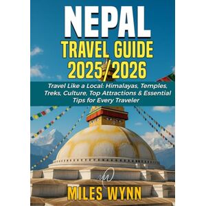 Wynn, Miles Nepal Travel Guide 2025/2026: Travel Like a Local: Himalayas, Temples, Treks, Culture, Top Attractions & Essential Tips for Every Traveler Wynn, Miles Nepal Travel Guide 2025/2026: Travel Like a Local: Himalayas, Temples, Treks, Culture, Top Attractions & Essential Tips for Every Traveler