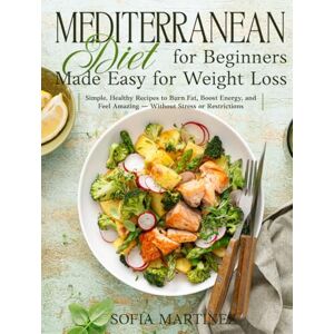 Martinez, Sofia Mediterranean Diet for Beginners Made Easy for Weight Loss: Simple, Healthy Recipes to Burn Fat, Boost Energy, and Feel Amazing – Without Stress or Restriction Martinez, Sofia Mediterranean Diet for Beginners Made Easy for Weight Loss: Simple, Healthy Recipes to Burn Fat, Boost Energy, and Feel Amazing – Without Stress or Restriction
