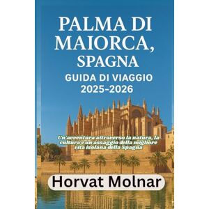 Molnar, Horvat PALMA DI MAIORCA, SPAGNA GUIDA DI VIAGGIO 2025-2026: Un'avventura attraverso la natura, la cultura e un assaggio della migliore vita isolana della Spagna Molnar, Horvat PALMA DI MAIORCA, SPAGNA GUIDA DI VIAGGIO 2025-2026: Un'avventura attraverso la natura, la cultura e un assaggio della migliore vita isolana della Spagna