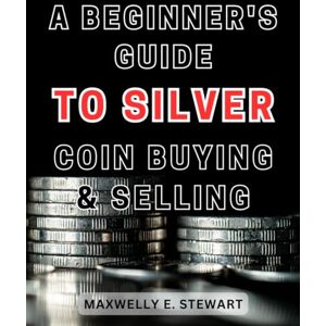 Stewart, Maxwelly E. A Beginner's Guide to Silver Coin Buying & Selling: Unlock the Secrets of Silver Coin Trading: Your Essential Handbook for Profitable Buying and Selling Stewart, Maxwelly E. A Beginner's Guide to Silver Coin Buying & Selling: Unlock the Secrets of Silver Coin Trading: Your Essential Handbook for Profitable Buying and Selling