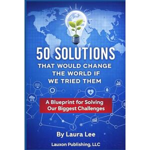 Lee 50 Solutions That Will Change the World If We Tried Them: A Blueprint for Solving Our Biggest Challenges Lee 50 Solutions That Will Change the World If We Tried Them: A Blueprint for Solving Our Biggest Challenges