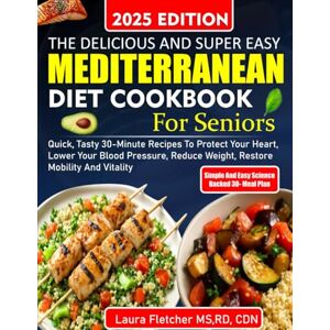 Fletcher, Laura THE DELICIOUS AND SUPER EASY MEDITERRANEAN DIET COOKBOOK FOR SENIORS: Quick, Tasty 30-Minute Recipes to Protect Your Heart, Lower Your Blood Pressure, Reduce Weight, Restore Mobility and Vitality Fletcher, Laura THE DELICIOUS AND SUPER EASY MEDITERRANEAN DIET COOKBOOK FOR SENIORS: Quick, Tasty 30-Minute Recipes to Protect Your Heart, Lower Your Blood Pressure, Reduce Weight, Restore Mobility and Vitality