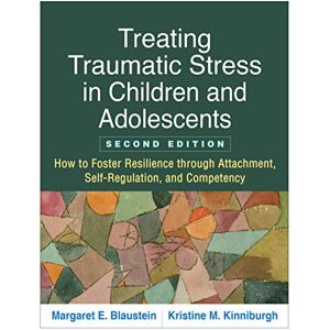 Blaustein, Margaret E. Treating Traumatic Stress in Children and Adolescents, Second Edition: How to Foster Resilience through Attachment, Self-Regulation, and Competency Blaustein, Margaret E. Treating Traumatic Stress in Children and Adolescents, Second Edition: How to Foster Resilience through Attachment, Self-Regulation, and Competency