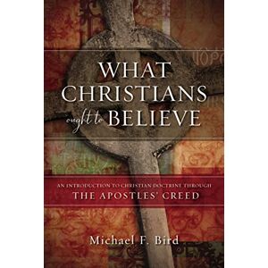 Bird, Michael F. What Christians Ought to Believe: An Introduction to Christian Doctrine Through the Apostles’ Creed Bird, Michael F. What Christians Ought to Believe: An Introduction to Christian Doctrine Through the Apostles’ Creed