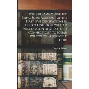 Wilcox Family History. Being Some Account of the First Five Generations in Direct Line From William Wilcockson of Stratford, Connecticut, to Josiah Wilcox of Brecksville, Ohio Wilcox Family History. Being Some Account of the First Five Generations in Direct Line From William Wilcockson of Stratford, Connecticut, to Josiah Wilcox of Brecksville, Ohio
