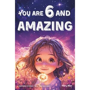 Allan, Mary You Are 6 And Amazing! Inspiring Stories For 6 Year Old Girls: 15 Motivating Tales About Confidence, Courage, Friendships and Imagination (You Are Amazing!) Allan, Mary You Are 6 And Amazing! Inspiring Stories For 6 Year Old Girls: 15 Motivating Tales About Confidence, Courage, Friendships and Imagination (You Are Amazing!)