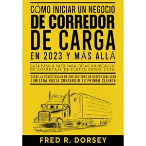 Dorsey, Fred R. CÓMO INICIAR UN NEGOCIO DE CORREDOR DE CARGA EN 2023 Y MÁS ALLÁ: Guía paso a paso para crear un negocio de corretaje de fletes desde casa Dorsey, Fred R. CÓMO INICIAR UN NEGOCIO DE CORREDOR DE CARGA EN 2023 Y MÁS ALLÁ: Guía paso a paso para crear un negocio de corretaje de fletes desde casa