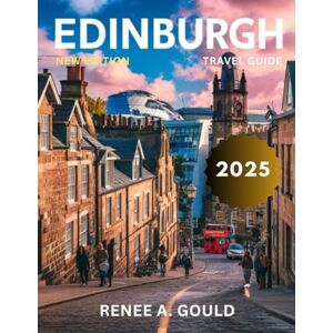 Gould, Renee A. Edinburgh Travel Guide 2025: Explore Edinburgh's iconic landmarks, hidden gems, and Scotland's vibrant capital Gould, Renee A. Edinburgh Travel Guide 2025: Explore Edinburgh's iconic landmarks, hidden gems, and Scotland's vibrant capital
