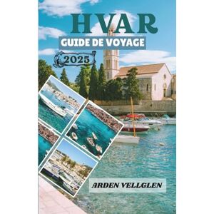 Vellglen, Arden HVAR GUIDE DE VOYAGE 2025: Découvrez les plages, les villages, les vignobles et le charme de l'Adriatique de Hvar Vellglen, Arden HVAR GUIDE DE VOYAGE 2025: Découvrez les plages, les villages, les vignobles et le charme de l'Adriatique de Hvar