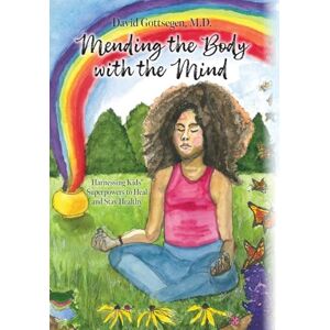Gottsegen M D, David Mending the Body with the Mind: Harnessing Kids' Superpowers to Heal and Stay Healthy Gottsegen M D, David Mending the Body with the Mind: Harnessing Kids' Superpowers to Heal and Stay Healthy