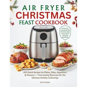 Rossi, Betta Air Fryer Christmas Feast Cookbook: 100 Quick Recipes for Mains, Sides, Appetizers and Desserts — Time-Saving Shortcuts for the Ultimate Holiday Gatherings Rossi, Betta Air Fryer Christmas Feast Cookbook: 100 Quick Recipes for Mains, Sides, Appetizers and Desserts — Time-Saving Shortcuts for the Ultimate Holiday Gatherings