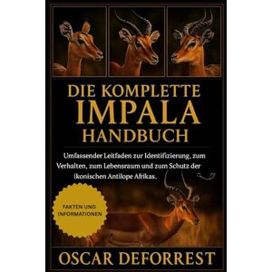 DEFOREST, OSCAR DIE KOMPLETTEIMPALA HANDBUCH: Umfassender Leitfaden zur Identifizierung, zum Verhalten, zum Lebensraum und zum Schutz der ikonischen Antilope Afrikas. DEFOREST, OSCAR DIE KOMPLETTEIMPALA HANDBUCH: Umfassender Leitfaden zur Identifizierung, zum Verhalten, zum Lebensraum und zum Schutz der ikonischen Antilope Afrikas.