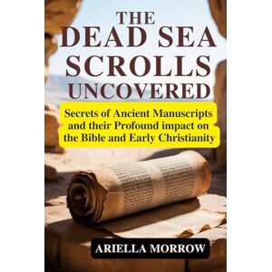Morrow, Ariella The Dead Sea Scrolls Uncovered: Secrets of Ancient Manuscripts and Their Profound Impact on the Bible and Early Christianity Morrow, Ariella The Dead Sea Scrolls Uncovered: Secrets of Ancient Manuscripts and Their Profound Impact on the Bible and Early Christianity