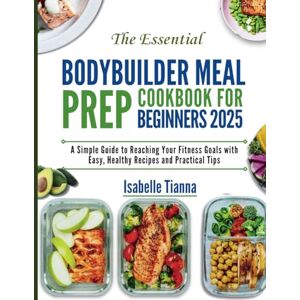 Tianna, Isabelle The Essential Bodybuilder Meal Prep Cookbook for Beginners 2025: A Simple Guide to Reaching Your Fitness Goals with Easy, Healthy Recipes and Practical Tips (The Gourmet Kitchen Collection) Tianna, Isabelle The Essential Bodybuilder Meal Prep Cookbook for Beginners 2025: A Simple Guide to Reaching Your Fitness Goals with Easy, Healthy Recipes and Practical Tips (The Gourmet Kitchen Collection)