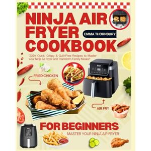 Thornbury, Emma NINJA AIR FRYER COOKBOOK FOR BEGINNERS: 220+ Quick, Crispy & Guilt-Free Recipes for Busy Families Simple Meals That Save Time, Money & Calories Thornbury, Emma NINJA AIR FRYER COOKBOOK FOR BEGINNERS: 220+ Quick, Crispy & Guilt-Free Recipes for Busy Families Simple Meals That Save Time, Money & Calories
