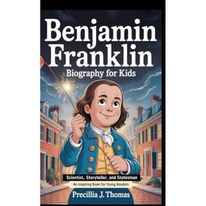 J. Thomas, Precillia BENJAMIN FRANKLIN BIOGRAPHY FOR KIDS: Scientist, Storyteller, And Statesman (An Inspiring Book For Young Readers) J. Thomas, Precillia BENJAMIN FRANKLIN BIOGRAPHY FOR KIDS: Scientist, Storyteller, And Statesman (An Inspiring Book For Young Readers)