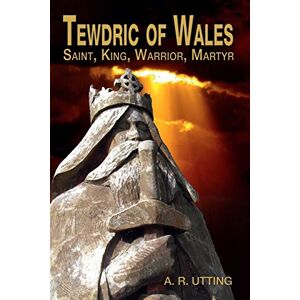 Utting, A.R. Tewdric of Wales: Saint, King, Warrior, Martyr Utting, A.R. Tewdric of Wales: Saint, King, Warrior, Martyr