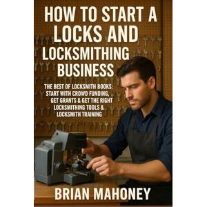 Mahoney, Brian How to Start a Locks and Locksmithing Business, The Best of Locksmith Books: Start with Crowd Funding, Get Grants & Get the Right Locksmithing Tools & Locksmith Training Mahoney, Brian How to Start a Locks and Locksmithing Business, The Best of Locksmith Books: Start with Crowd Funding, Get Grants & Get the Right Locksmithing Tools & Locksmith Training