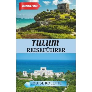 KOLETTE, LOUISE TULUM REISEFÜHRER 2025– 2026: Entdecken Sie die Ruinen, Strände und Magie von Tulum KOLETTE, LOUISE TULUM REISEFÜHRER 2025– 2026: Entdecken Sie die Ruinen, Strände und Magie von Tulum