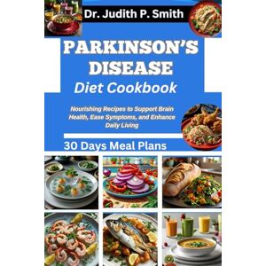 P. Smith, Dr. Judith PARKINSON’S DISEASE DIET COOKBOOK: Nourishing Recipes to Support Brain Health, Ease Symptoms, and Enhance Daily Living P. Smith, Dr. Judith PARKINSON’S DISEASE DIET COOKBOOK: Nourishing Recipes to Support Brain Health, Ease Symptoms, and Enhance Daily Living