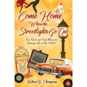 Thompson, Robert B Come Home When the Streetlights Go On: Fun Facts and Fond Memories Growing Up In the 1950s! Thompson, Robert B Come Home When the Streetlights Go On: Fun Facts and Fond Memories Growing Up In the 1950s!