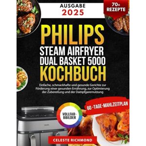 Richmond, Celeste Philips Steam Airfryer Dual Basket 5000 Series Kochbuch: Einfache, schmackhafte und gesunde Gerichte zur Förderung einer gesunden Ernährung, zur Optimierung der Zubereitung und der Dampfgarernutzung Richmond, Celeste Philips Steam Airfryer Dual Basket 5000 Series Kochbuch: Einfache, schmackhafte und gesunde Gerichte zur Förderung einer gesunden Ernährung, zur Optimierung der Zubereitung und der Dampfgarernutzung