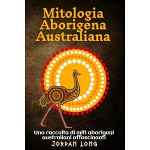 Long, Jordan Mitologia Aborigena Australiana: Una raccolta di miti aborigeni australiani affascinanti Long, Jordan Mitologia Aborigena Australiana: Una raccolta di miti aborigeni australiani affascinanti