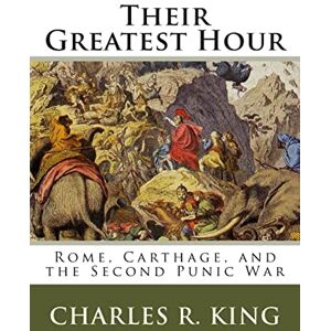King, Charles R. Their Greatest Hour: Rome, Carthage, and the Second Punic War King, Charles R. Their Greatest Hour: Rome, Carthage, and the Second Punic War