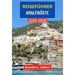 L. Gilbert, Brandon Reiseführer Amalfiküste 2025-2026: Entdecken Sie Italiens verborgene Küsten, zeitlose Dörfer und Wunder am Meer L. Gilbert, Brandon Reiseführer Amalfiküste 2025-2026: Entdecken Sie Italiens verborgene Küsten, zeitlose Dörfer und Wunder am Meer