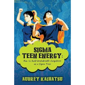 Kaihatsu, Audrey Sigma Teen Energy: How to build Unshakeable Confidence as a Sigma Teen Kaihatsu, Audrey Sigma Teen Energy: How to build Unshakeable Confidence as a Sigma Teen