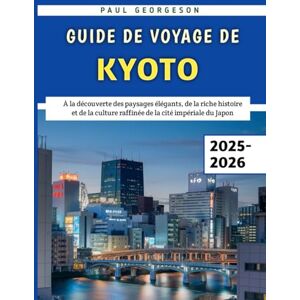 Georgeson, Paul Guide De Voyage De Kyoto 2025-2026: À la découverte des paysages élégants, de la riche histoire et de la culture raffinée de la cité impériale du Japon Georgeson, Paul Guide De Voyage De Kyoto 2025-2026: À la découverte des paysages élégants, de la riche histoire et de la culture raffinée de la cité impériale du Japon