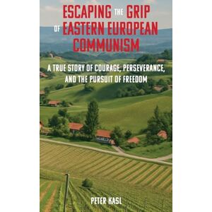 Kasl, Peter Escaping the Grip of Eastern European Communism: A True Story of Courage, Perseverance, and the Pursuit of Freedom Kasl, Peter Escaping the Grip of Eastern European Communism: A True Story of Courage, Perseverance, and the Pursuit of Freedom