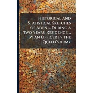 Anonymous Historical and Statistical Sketches of Aden ... During a two Years' Residence ... By an Officer in the Queen's Army Anonymous Historical and Statistical Sketches of Aden ... During a two Years' Residence ... By an Officer in the Queen's Army