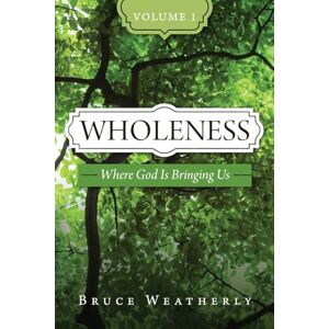 Weatherly, Bruce Wholeness, Volume 1: Where God is Bringing Us Weatherly, Bruce Wholeness, Volume 1: Where God is Bringing Us